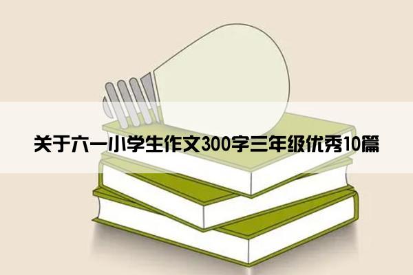 关于六一小学生作文300字三年级优秀10篇