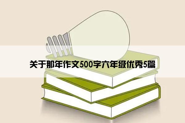 关于那年作文500字六年级优秀5篇