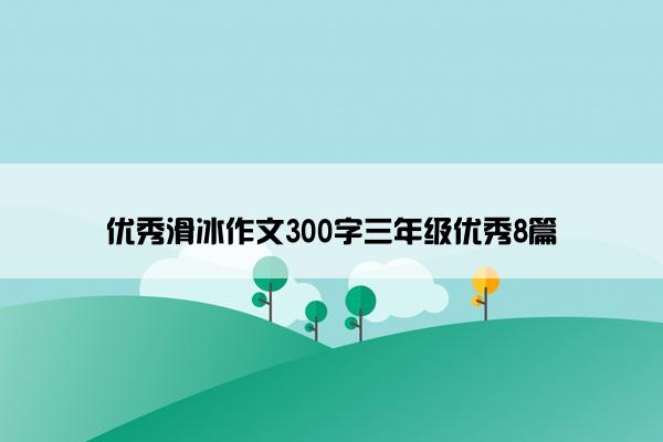 优秀滑冰作文300字三年级优秀8篇