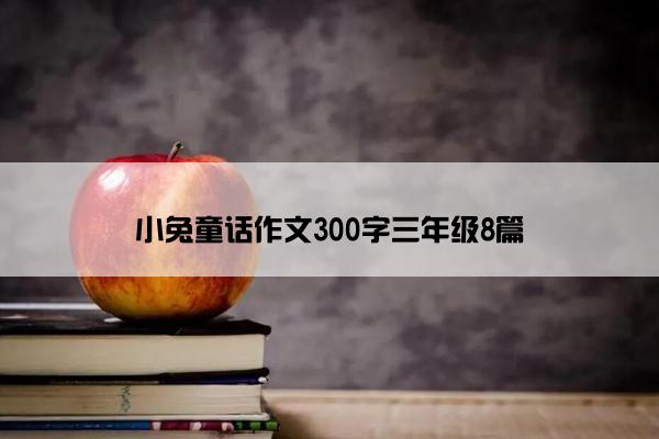 小兔童话作文300字三年级8篇