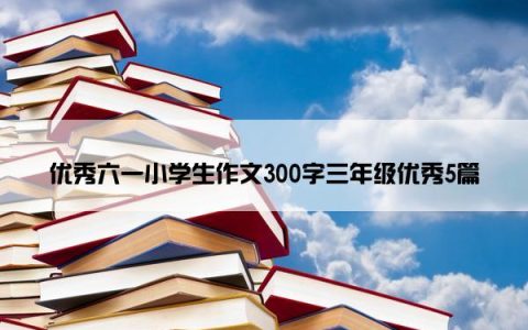 优秀六一小学生作文300字三年级优秀5篇