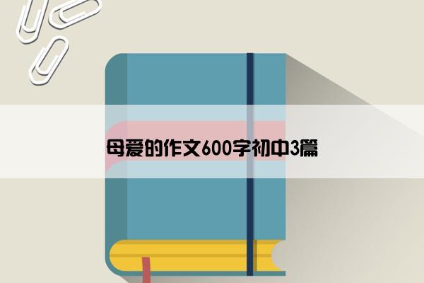 母爱的作文600字初中3篇