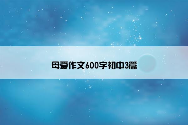 母爱作文600字初中3篇