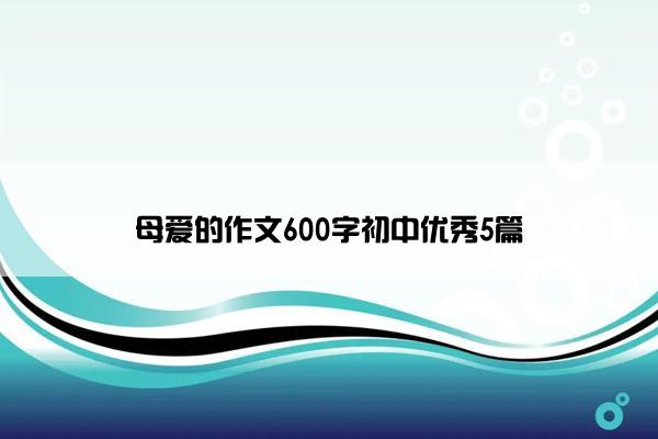 母爱的作文600字初中优秀5篇