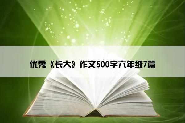 优秀《长大》作文500字六年级7篇