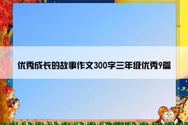 优秀成长的故事作文300字三年级优秀9篇