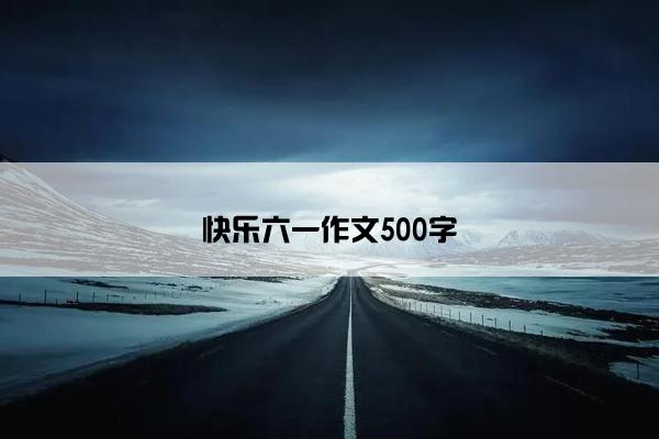 快乐六一作文500字