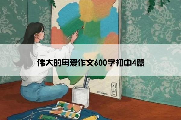 伟大的母爱作文600字初中4篇