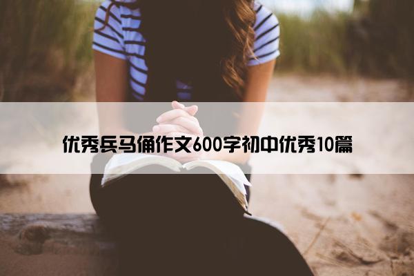 优秀兵马俑作文600字初中优秀10篇