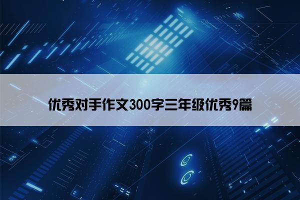 优秀对手作文300字三年级优秀9篇