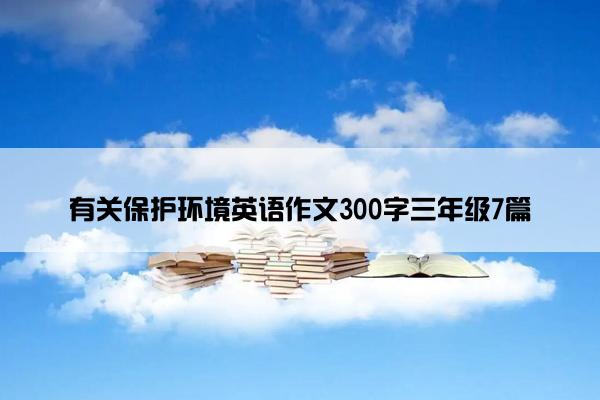 有关保护环境英语作文300字三年级7篇