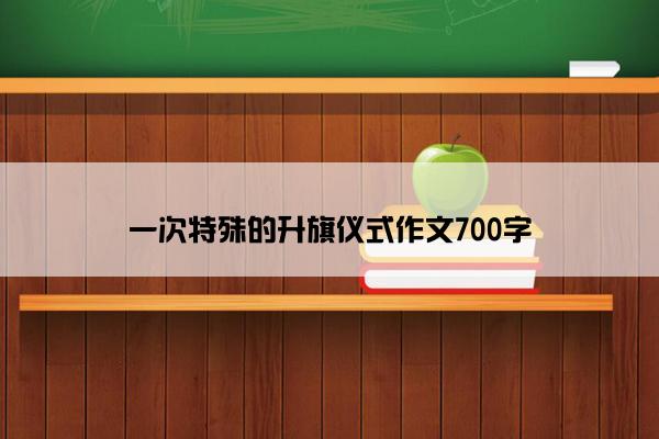 一次特殊的升旗仪式作文700字