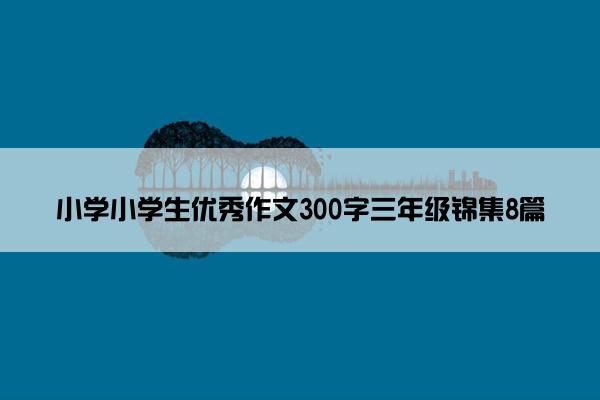 小学小学生优秀作文300字三年级锦集8篇