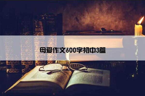 母爱作文600字初中3篇