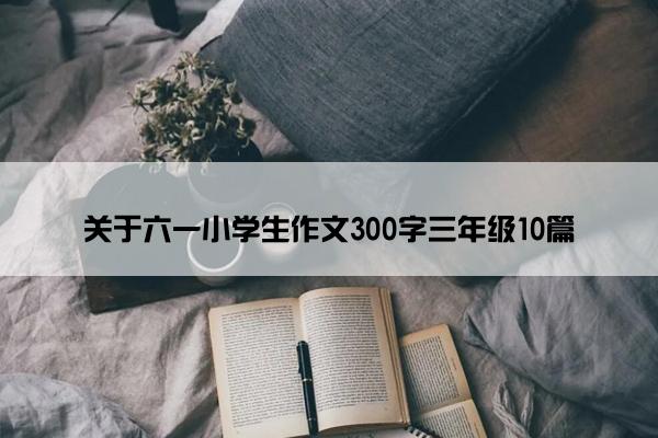 关于六一小学生作文300字三年级10篇