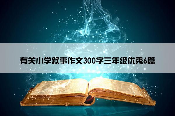 有关小学叙事作文300字三年级优秀6篇