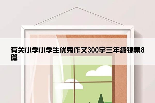 有关小学小学生优秀作文300字三年级锦集8篇