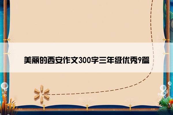 美丽的西安作文300字三年级优秀9篇