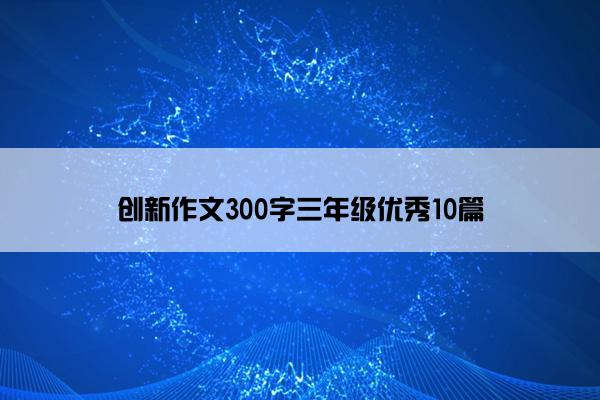 创新作文300字三年级优秀10篇