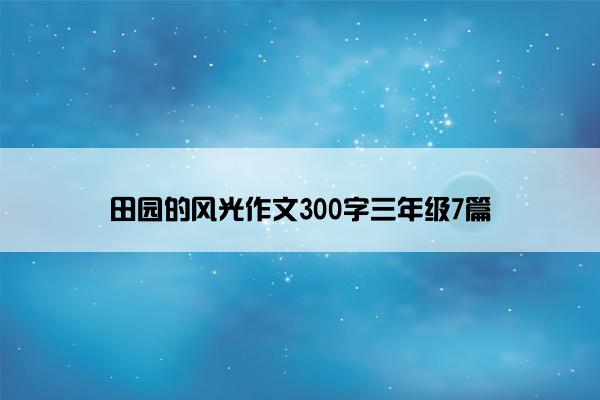 田园的风光作文300字三年级7篇