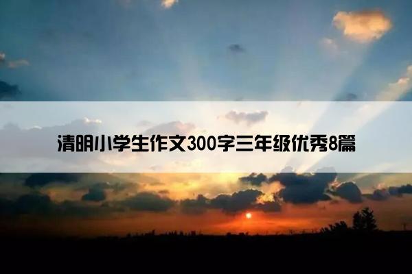 清明小学生作文300字三年级优秀8篇