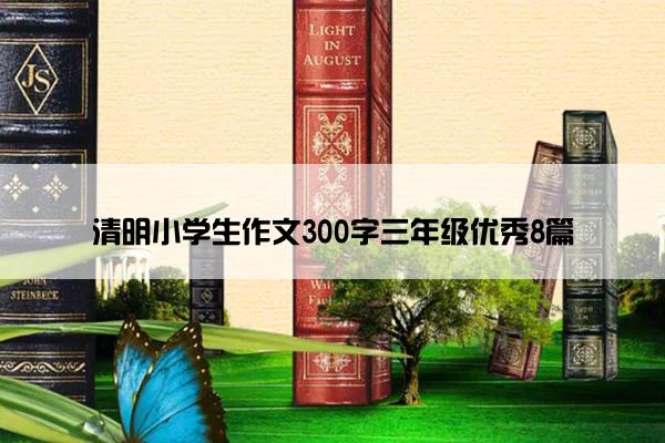 清明小学生作文300字三年级优秀8篇