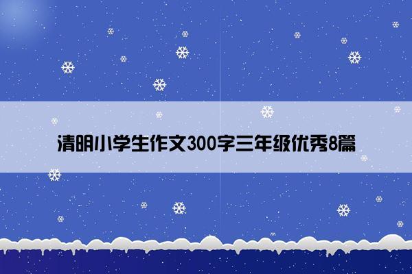 清明小学生作文300字三年级优秀8篇