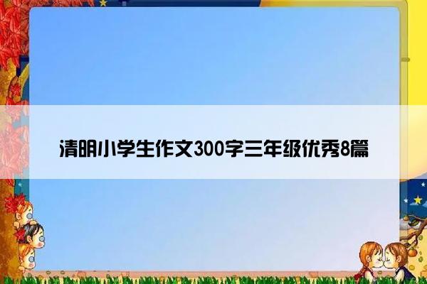 清明小学生作文300字三年级优秀8篇