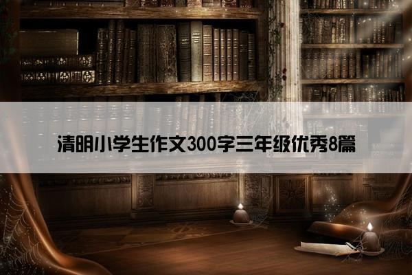 清明小学生作文300字三年级优秀8篇