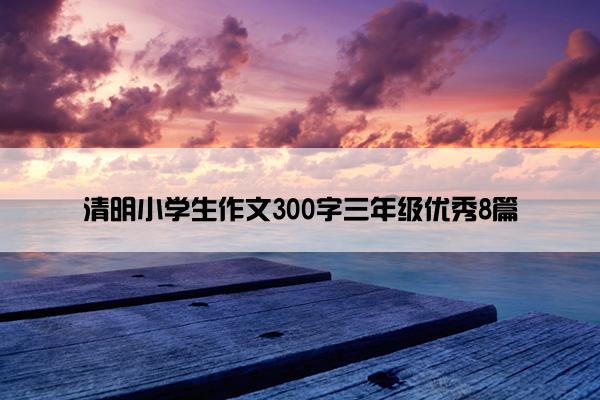 清明小学生作文300字三年级优秀8篇