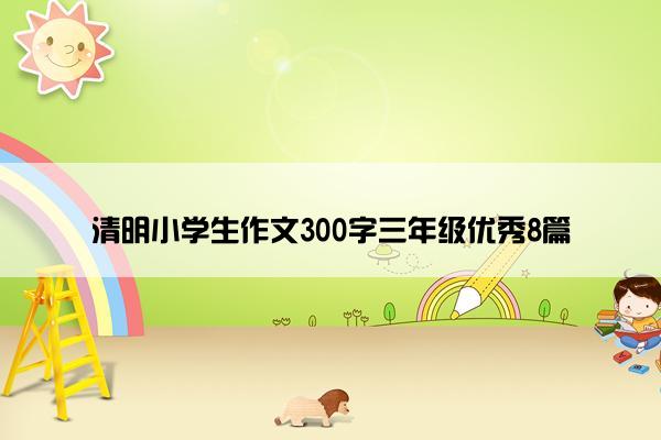 清明小学生作文300字三年级优秀8篇