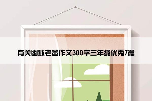 有关幽默老爸作文300字三年级优秀7篇