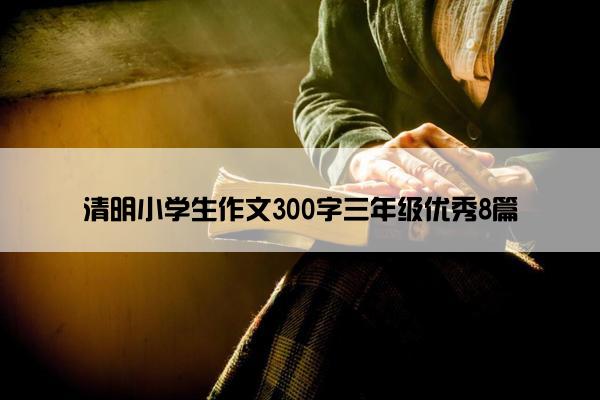 清明小学生作文300字三年级优秀8篇