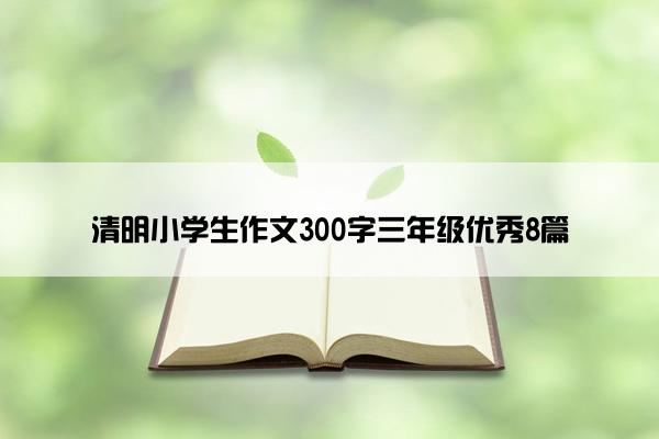 清明小学生作文300字三年级优秀8篇