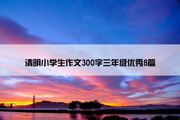 清明小学生作文300字三年级优秀8篇