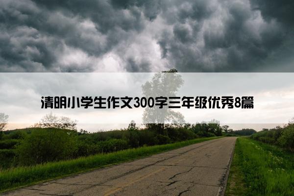 清明小学生作文300字三年级优秀8篇