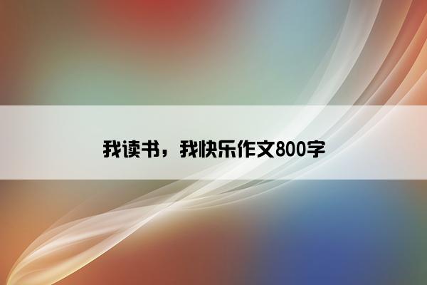 我读书，我快乐作文800字