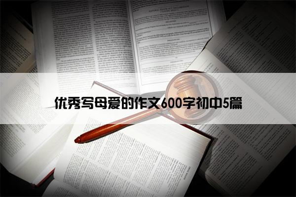 优秀写母爱的作文600字初中5篇