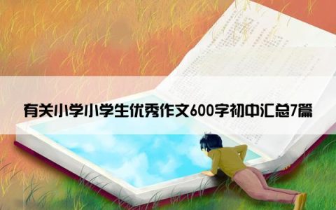 有关小学小学生优秀作文600字初中汇总7篇