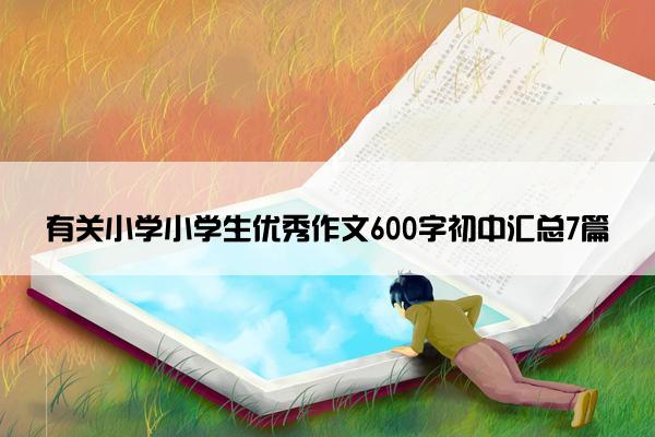 有关小学小学生优秀作文600字初中汇总7篇