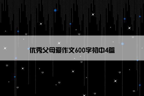 优秀父母爱作文600字初中4篇