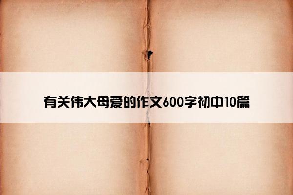 有关伟大母爱的作文600字初中10篇