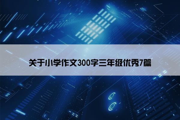 关于小学作文300字三年级优秀7篇