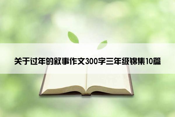 关于过年的叙事作文300字三年级锦集10篇