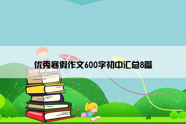 优秀寒假作文600字初中汇总8篇