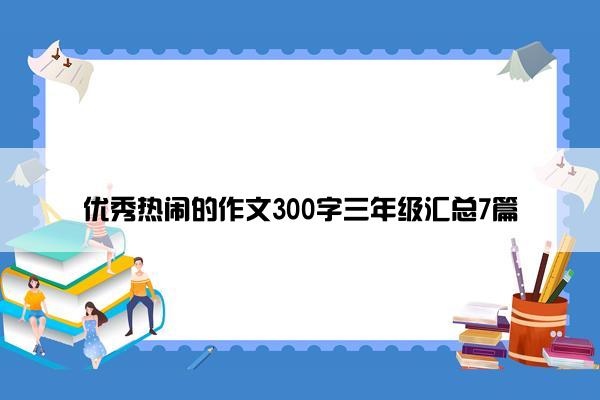 优秀热闹的作文300字三年级汇总7篇