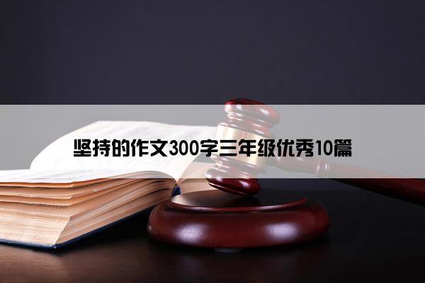 坚持的作文300字三年级优秀10篇