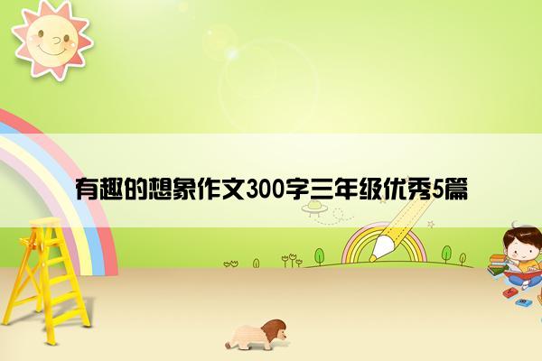 有趣的想象作文300字三年级优秀5篇