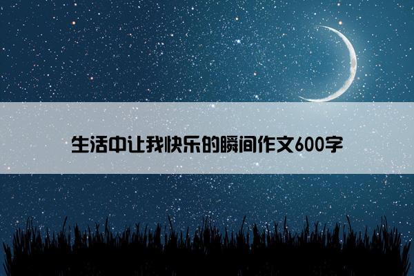 生活中让我快乐的瞬间作文600字