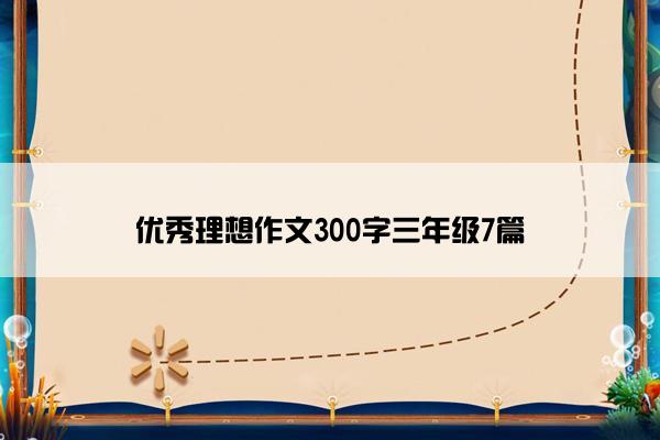 优秀理想作文300字三年级7篇